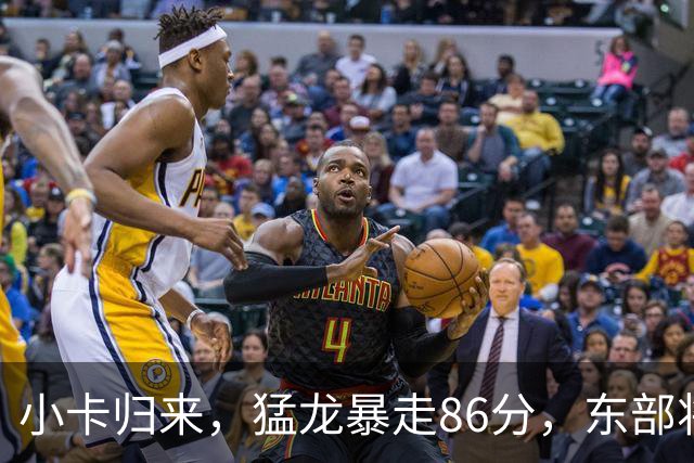 小卡归来，猛龙暴走86分，东部将迎来新王者？
